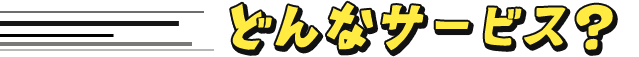 どんなサービス？